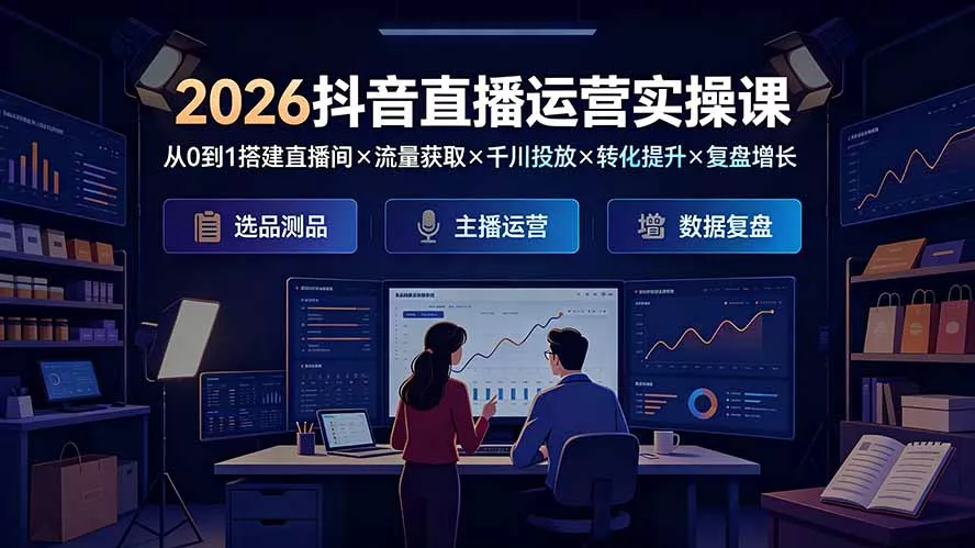 2026抖音直播运营实操课：从0到1搭建直播间×流量获取×千川投放×转化提升×复盘增长，系统掌握完整闭环-聚码资源