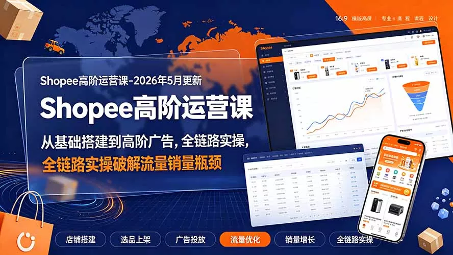 Shopee高阶运营课-2026年更新，从基础搭建到高阶广告，全链路实操破解流量销量瓶颈-聚码资源