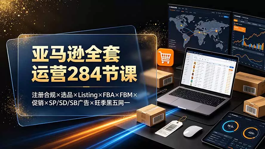 亚马逊全套运营284节课：注册合规×选品×Listing×FBA×FBM×促销×SP/SD/SB广告×旺季黑五网一-聚码资源