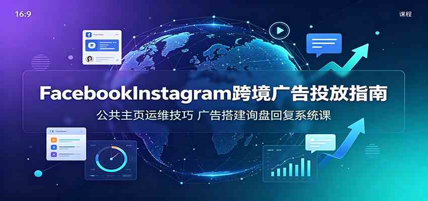 Facebook&Instagram跨境广告投放指南：公共主页运维技巧，广告搭建询盘回复系统课-聚码资源