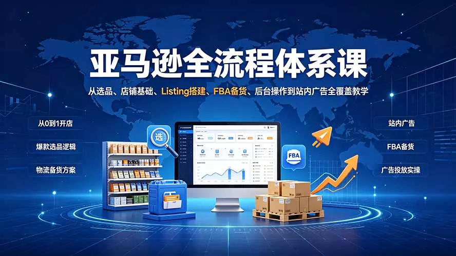 亚马逊全流程体系课：从选品、店铺基础、Listing搭建、FBA备货、后台操作到站内广告全覆盖教学-聚码资源