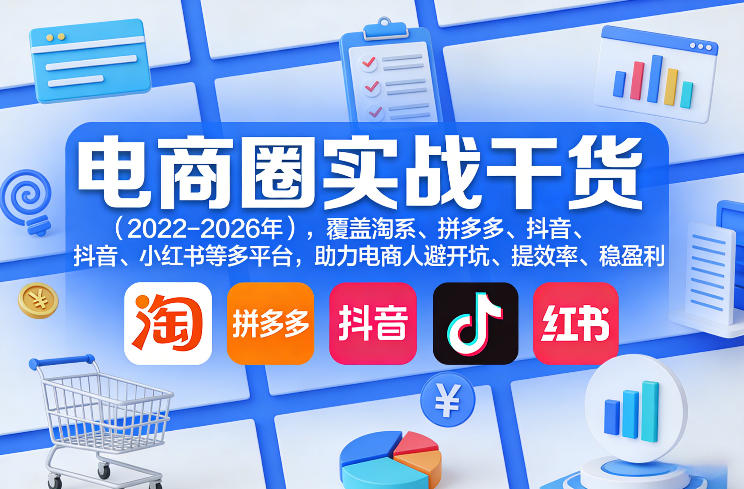 电商圈实战干货（2023-2026年），覆盖淘系、拼多多、抖音、小红书等多平台，助力电商人避开坑、提效率、稳盈利（更新07月19日）-聚码资源