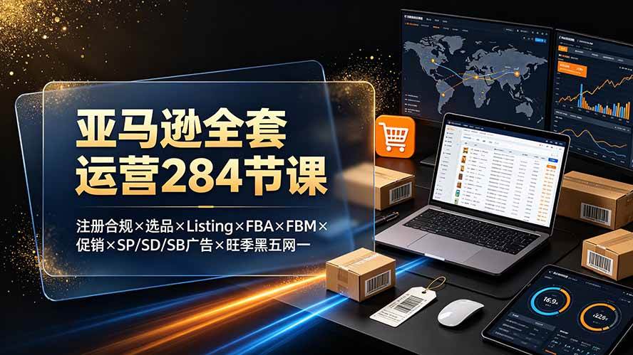 （19410期）亚马逊全套运营284节课：注册合规×选品×Listing×FBA×FBM×促销×SP/SD/SB广告×旺季黑五网一-聚码资源
