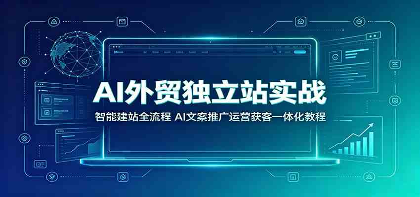 AI外贸独立站实战：智能建站全流程，AI文案推广运营获客一体化教程-聚码资源