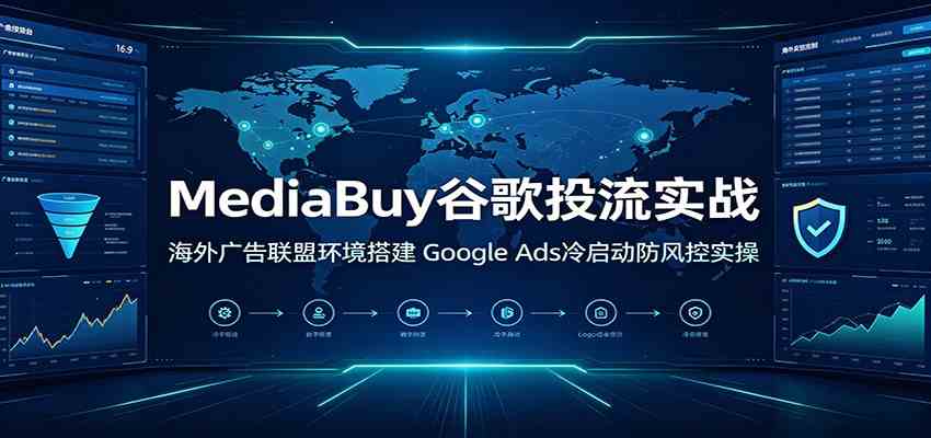 MediaBuy谷歌投流实战：海外广告联盟环境搭建，Google Ads冷启动防风控实操-聚码资源
