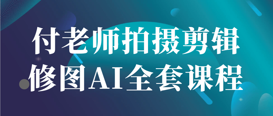 付老师拍摄剪辑修图AI全套课程-聚码资源
